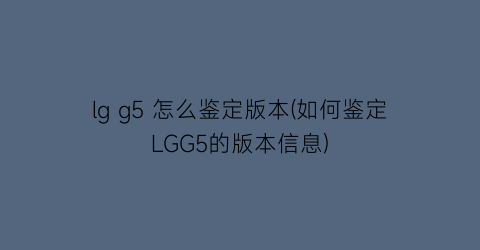 lgg5怎么鉴定版本(如何鉴定LGG5的版本信息)